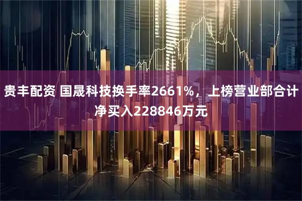 贵丰配资 国晟科技换手率2661%，上榜营业部合计净买入228846万元