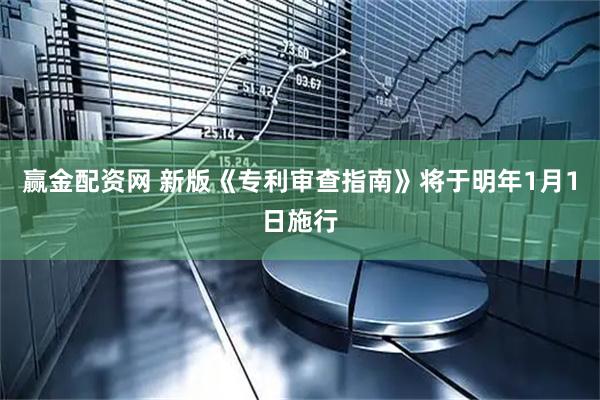赢金配资网 新版《专利审查指南》将于明年1月1日施行