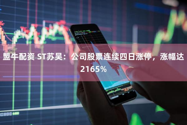 盟牛配资 ST苏吴：公司股票连续四日涨停，涨幅达2165%