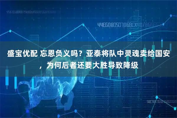 盛宝优配 忘恩负义吗？亚泰将队中灵魂卖给国安，为何后者还要大胜导致降级