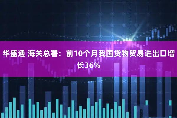 华盛通 海关总署:前10个月我国货物贸易进出口增长36%