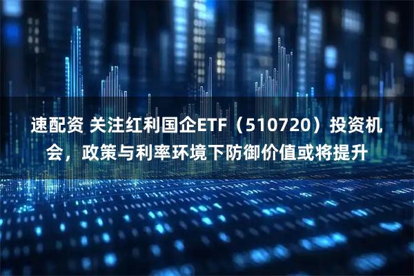 速配资 关注红利国企ETF（510720）投资机会，政策与利率环境下防御价值或将提升