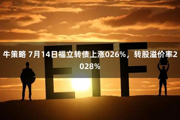 牛策略 7月14日福立转债上涨026%，转股溢价率2028%