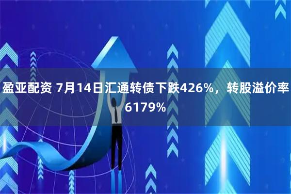 盈亚配资 7月14日汇通转债下跌426%，转股溢价率6179%