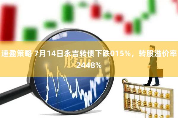 速盈策略 7月14日永吉转债下跌015%，转股溢价率2448%