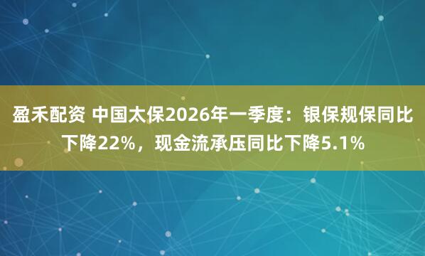 盈禾配资 中国太保2026年一季度:银保规保同比下降22%,现金流承压同比下降5.1%