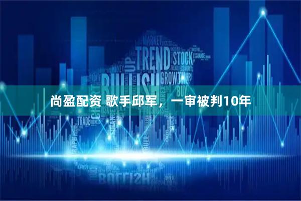 尚盈配资 歌手邱军，一审被判10年